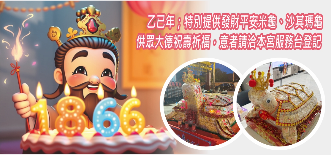 乙已年；特別提供發財平安米龜、沙其瑪龜供眾大德祝壽祈福，意者請洽本宮服務台登記